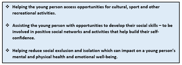 Personal Development: this graphic is a list of points. 1 Helping the young person access opportunities for cultural, sport and other recreational activities. 2 Assisting the young person with opportunities to develop their social skills - to be involved in positive social networks and activities that help build their self-confidence. 3 Helping reduce social exclusion and isolation which can impact on a young person's mental and physical health and emotional well-being