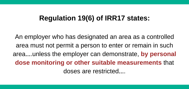 image with text: Regulation 19(6) of IRR17states: An employer who has designated an area as a controlled area must not permit a person to enter or remain in such area….unless the employer can demonstrate, by personal dose monitoring or other suitable measurements that doses are restricted….