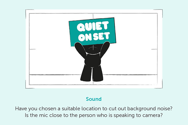 Sound - Have you chosen a suitable location to cut out background noise? Is the mic close to the person who is speaking to camera?
