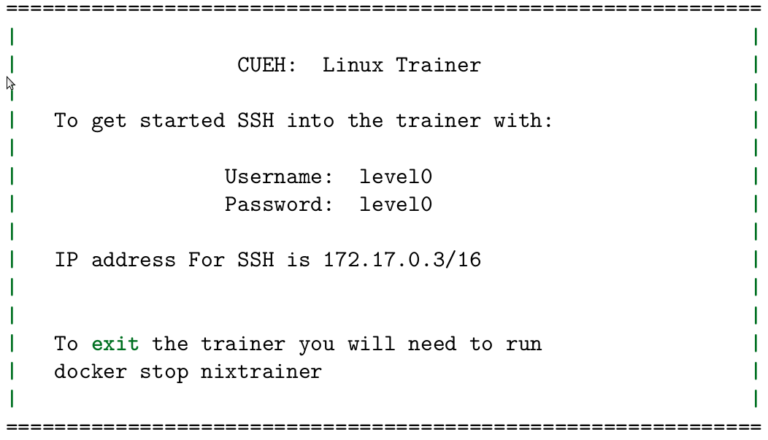 This image demonstrates that the following text should display on the screen: CUEH: Linux trainer. To get started SSH into the trainer with: Username: level0. Password: level0. IP address for SSH is 172.17.0.3/16. To exit the trainer you will need to run: docker stop nixtrainer