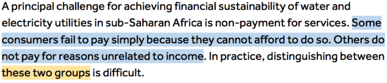 A principal challenge for achieving financial sustainability of water and electricity utilities in sub-Saharan Africa is non-payment for services. Some consumers fail to pay simply because they cannot afford to do so (Highlighted in blue 'Some consumers fail to pay simply because they cannot afford to do so.'). Others do not pay for reasons unrelated to income. In practice, distinguishing between these two groups (Highlighted in orange 'these two groups') is difficult.