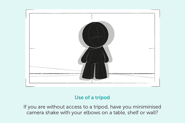 If you are without access to a tripod, have you minimised camera shake with your elbows on a table, shelf or wall?