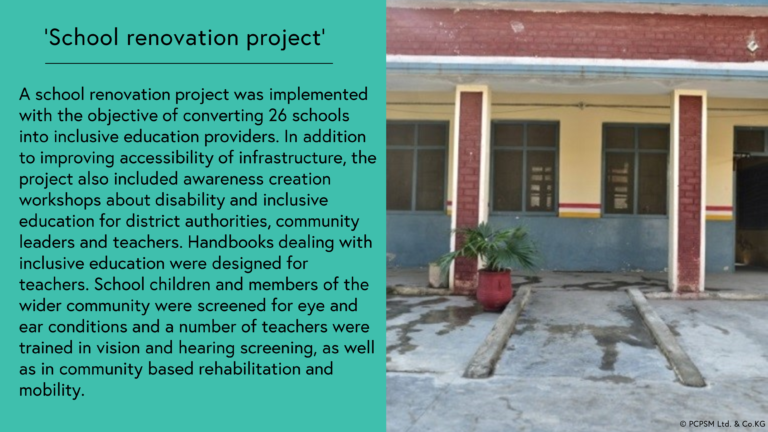 School renovation project: A school renovation project was implemented with the objective of converting 26 schools into inclusive education providers. In addition to improving accessibility of infrastructure, the project also included awareness creation workshops about disability and inclusive education for district authorities, community leaders and teachers. Handbooks dealing with inclusive education were designed for teachers. School children and members of the wider community were screened for eye and ear conditions and a number of teachers were trained in vision and hearing screening, as well as in community based rehabilitation and mobility. Photo shows the front of a school with a ramp entrance.