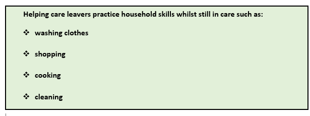 Practical skills: This graphic is a list of points. Helping care leavers practice household skills whilst still in care such as: 1 Washing clothes 2 Shopping 3 Cooking 4 Cleaning